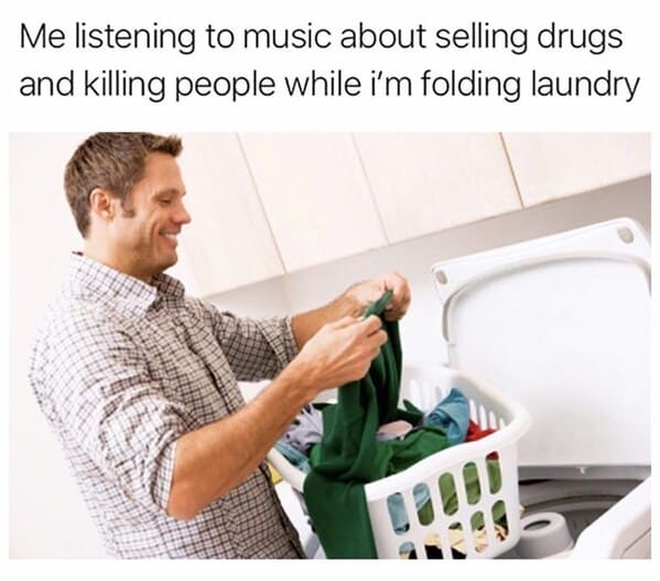 people doing laundry - Me listening to music about selling drugs and killing people while i'm folding laundry