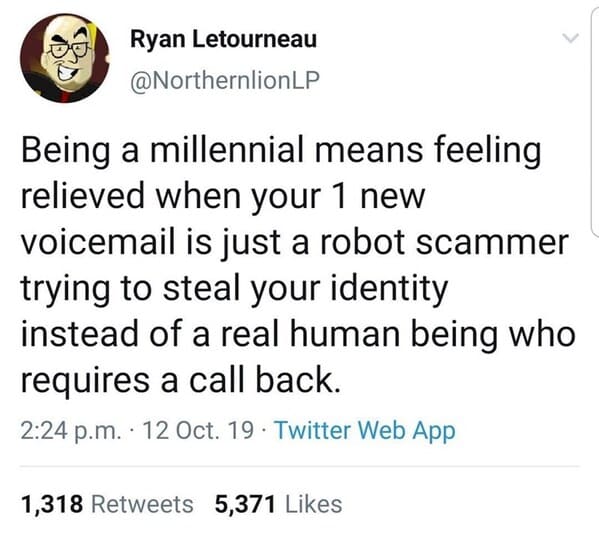 Ryan Letourneau Being a millennial means feeling relieved when your 1 new voicemail is just a robot scammer trying to steal your identity instead of a real human being who requires a call back. p.m. 12 Oct. 19. Twitter Web App 1,318 5,371
