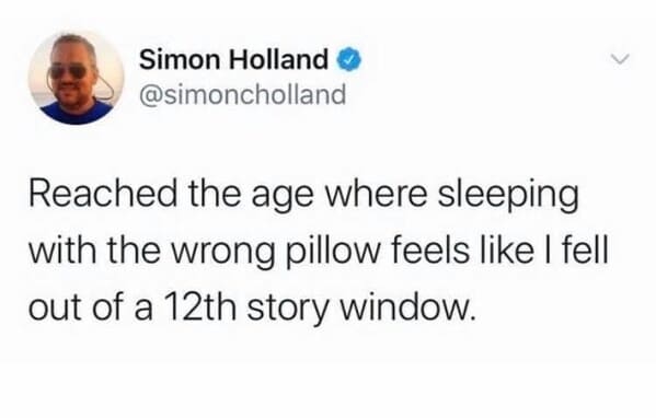 im at the age where sleeping - Simon Holland Reached the age where sleeping with the wrong pillow feels I fell out of a 12th story window.
