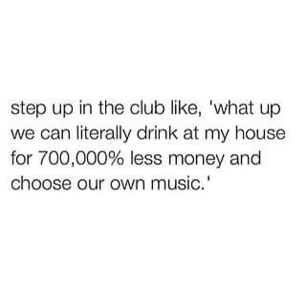 look at me like quotes - step up in the club , 'what up we can literally drink at my house for 700,000% less money and choose our own music.'