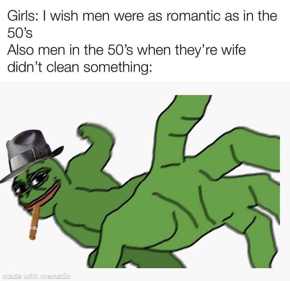 pepe hit meme - Girls I wish men were as romantic as in the 50's Also men in the 50's when they're wife didn't clean something made with mematic