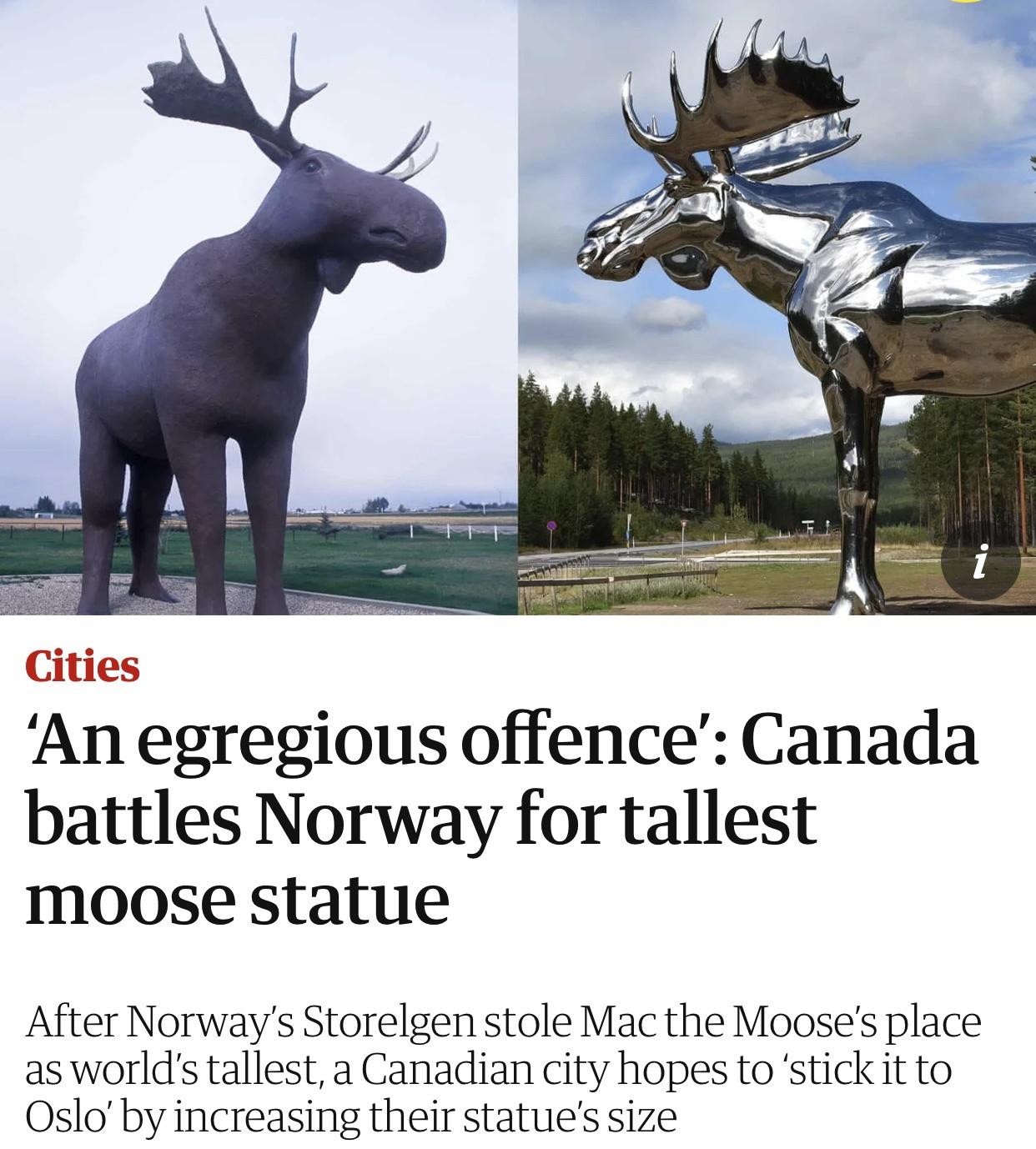 norwegian moose - i Cities An egregious offence' Canada battles Norway for tallest moose statue After Norway's Storelgen stole Mac the Moose's place as world's tallest, a Canadian city hopes to 'stick it to Oslo'by increasing their statue's size