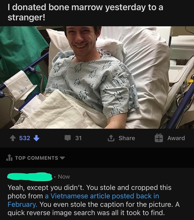 internet liars - I donated bone marrow yesterday to a stranger! 532 31 1 Award .I. Top Now Yeah, except you didn't. You stole and cropped this photo from a Vietnamese article posted back in February. You even stole the caption for the picture. A quick rev