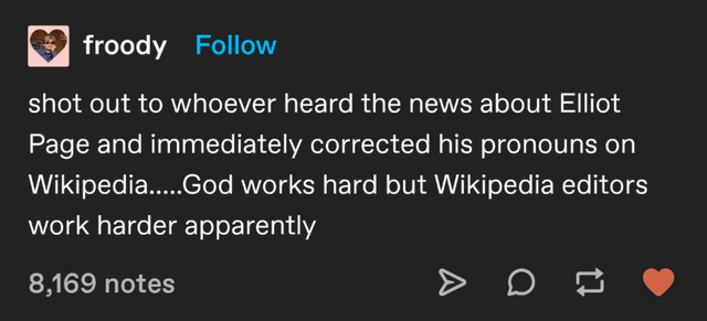 froody shot out to whoever heard the news about Elliot Page and immediately corrected his pronouns on Wikipedia.....God works hard but Wikipedia editors work harder apparently 8,169 notes