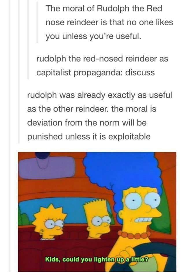 kids could you lighten up meme - The moral of Rudolph the Red nose reindeer is that no one you unless you're useful. rudolph the rednosed reindeer as capitalist propaganda discuss rudolph was already exactly as useful as the other reindeer. the moral is d