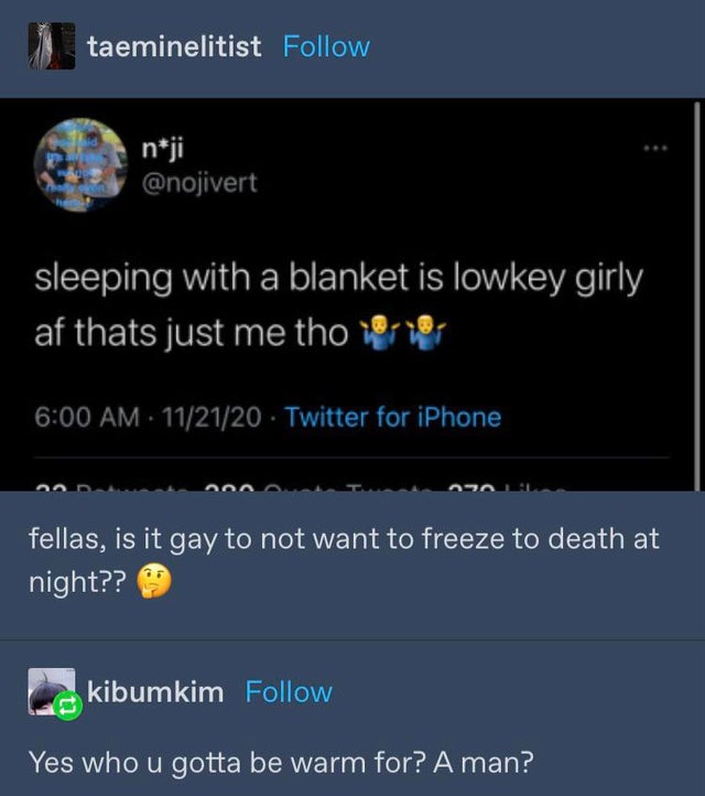 screenshot - taeminelitist nji sleeping with a blanket is lowkey girly af thats just me tho 1610 112120 Twitter for iPhone fellas, is it gay to not want to freeze to death at night?? kibumkim Yes who u gotta be warm for? A man?