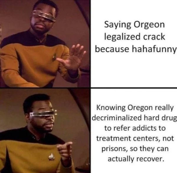 star trek memes - Saying Orgeon legalized crack because hahafunny Knowing Oregon really decriminalized hard drug to refer addicts to treatment centers, not prisons, so they can actually recover.