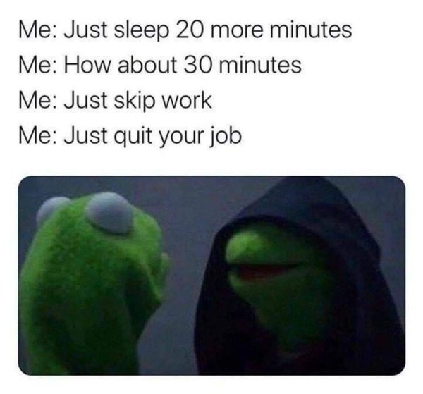 evil kermit memes - Me Just sleep 20 more minutes Me How about 30 minutes Me Just skip work Me Just quit your job