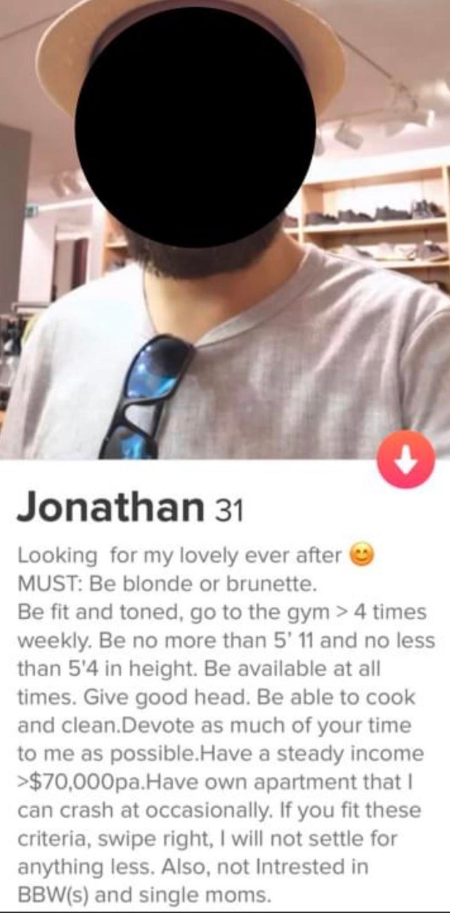 entitled people - Joke - Jonathan 31 Looking for my lovely ever after Must Be blonde or brunette. Be fit and toned, go to the gym > 4 times weekly. Be no more than 5' 11 and no less than 5'4 in height. Be available at all times. Give good head. Be able to