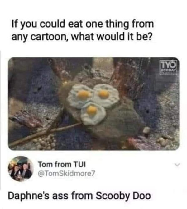 if you could eat any food - If you could eat one thing from any cartoon, what would it be? Tyo Otoday Tom from Tui Daphne's ass from Scooby Doo