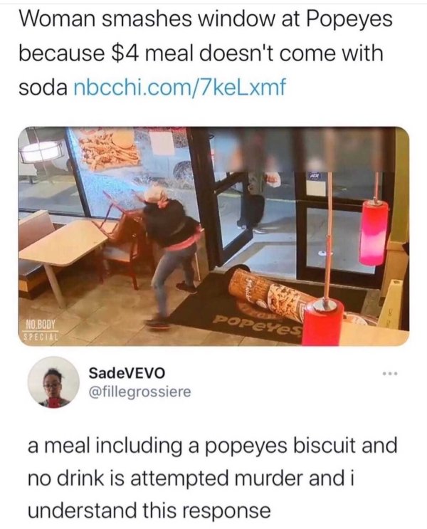 popeye's meme - Woman smashes window at Popeyes because $4 meal doesn't come with soda nbcchi.com7keLxmf POPEYes No.Body Special SadeVEVO a meal including a popeyes biscuit and no drink is attempted murder and i understand this response