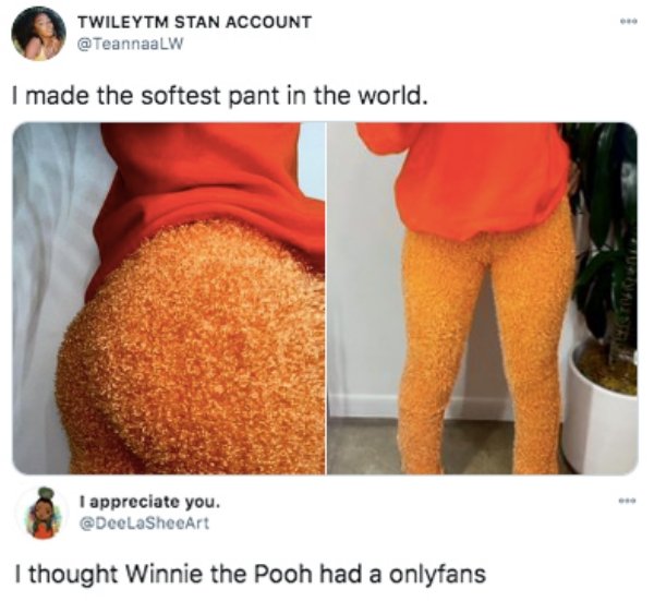 made the softest pant in the world - Twileytm Stan Account I made the softest pant in the world. I appreciate you. I thought Winnie the Pooh had a onlyfans