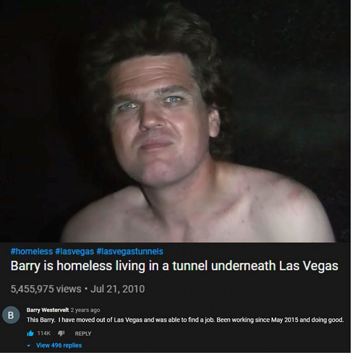 person - Barry is homeless living in a tunnel underneath Las Vegas 5,455,975 views B B Barry Westervelt 2 years ago This Barry. I have moved out of Las Vegas and was able to find a job. Been working since and doing good. View 496 replies