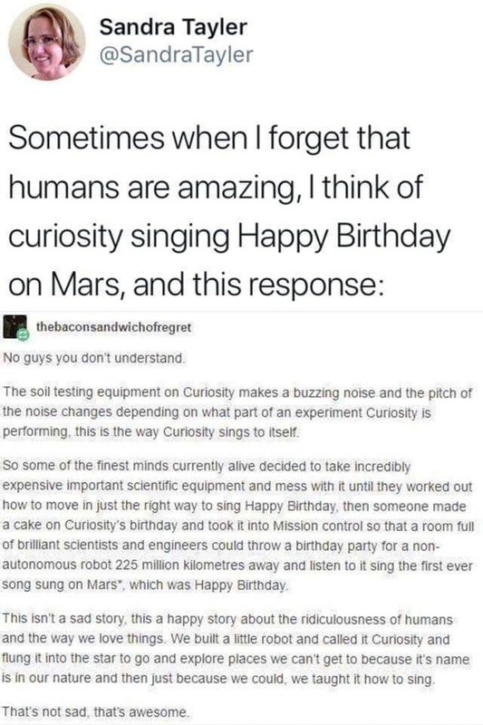 curiosity sings happy birthday - Sandra Tayler Sometimes when I forget that humans are amazing, I think of curiosity singing Happy Birthday on Mars, and this response thebaconsandwichofregret No guys you don't understand. The soil testing equipment on Cur