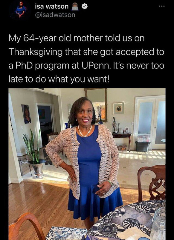media - isa watson My 64year old mother told us on Thanksgiving that she got accepted to a PhD program at UPenn. It's never too late to do what you want!
