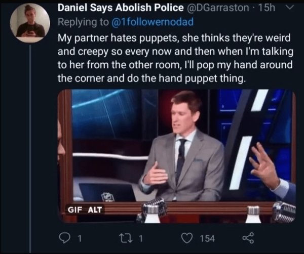 video - Daniel Says Abolish Police 15h My partner hates puppets, she thinks they're weird and creepy so every now and then when I'm talking to her from the other room, I'll pop my hand around the corner and do the hand puppet thing. Gif Alt 1 271 154