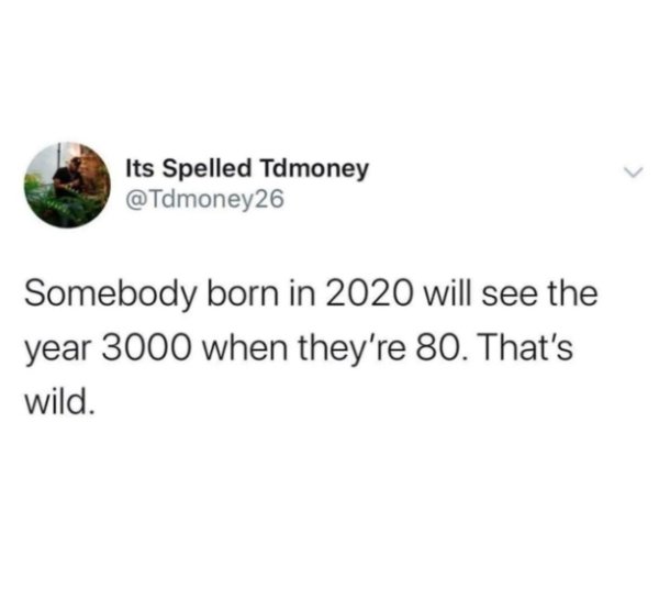 funny sister tweets - Its Spelled Tdmoney Somebody born in 2020 will see the year 3000 when they're 80. That's wild.