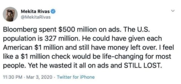 bloomberg tweet million - Mekita Rivas Bloomberg spent $500 million on ads. The U.S. population is 327 million. He could have given each American $1 million and still have money left over. I feel a $1 million check would be lifechanging for most people. Y