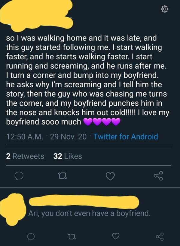 screenshot - so I was walking home and it was late, and this guy started ing me. I start walking faster, and he starts walking faster. I start running and screaming, and he runs after me. I turn a corner and bump into my boyfriend. he asks why I'm screami