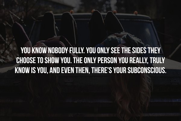 Friendship - You Know Nobody Fully. You Only See The Sides They Choose To Show You. The Only Person You Really, Truly Know Is You, And Even Then, There'S Your Subconscious.