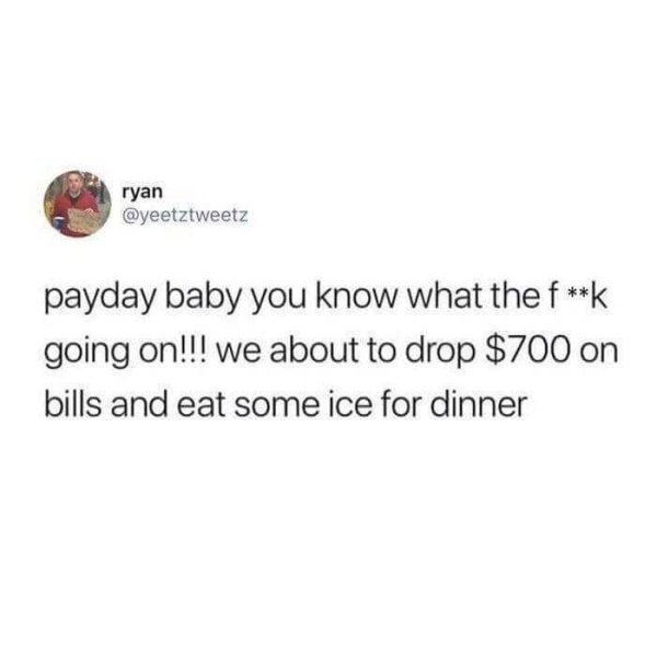 ryan payday baby you know what the fk going on!!! we about to drop $700 on bills and eat some ice for dinner