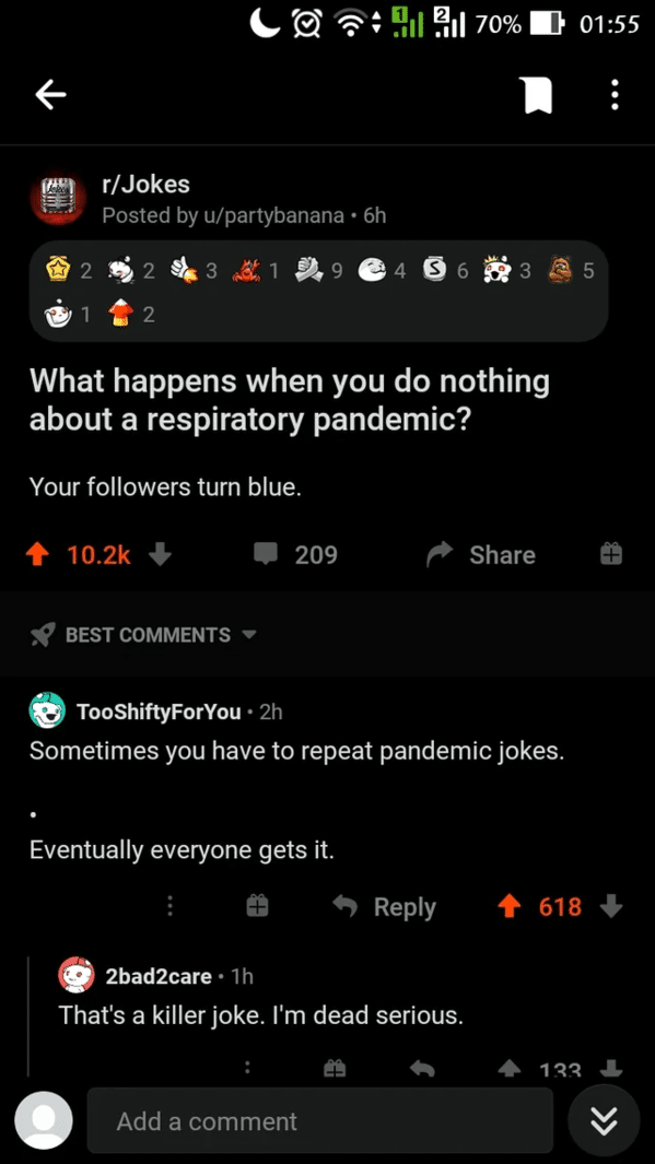 screenshot - C@9.12.11 70% 1 R rJokes Posted by upartybanana 6h 12 3 1 9 4 5 6 3 5 1 2 What happens when you do nothing about a respiratory pandemic? Your ers turn blue. 209 Best TooShiftyForYou 2h Sometimes you have to repeat pandemic jokes. Eventually e