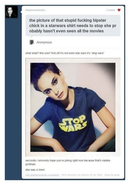 stop wars natalie - kleptomaniantie notes the picture of that stupid fucking hipster chick in a starwars shirt needs to stop she pr obably hasn't even seen all the movies Anonymous what what? this one? first off it's not even star wars it's stop wars" Top