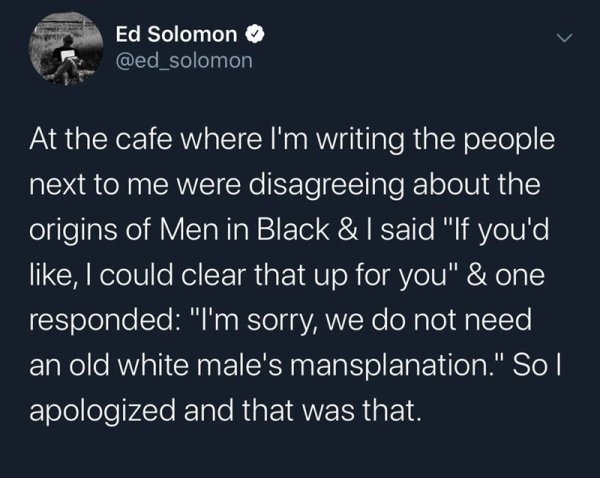 Ed Solomon - Ed Solomon At the cafe where I'm writing the people next to me were disagreeing about the origins of Men in Black & I said "If you'd , I could clear that up for you" & one responded "I'm sorry, we do not need an old white male's mansplanation