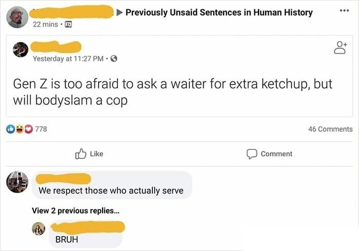 gen z is too afraid to ask a waiter for extra ketchup but will body sl - ... Previously Unsaid Sentences in Human History 22 mins. 00 Yesterday at Gen Z is too afraid to ask a waiter for extra ketchup, but will bodyslam a cop 778 46 Comment We respect tho