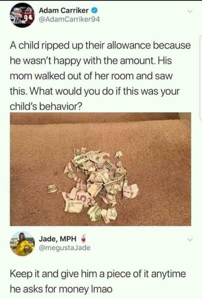 kids these days meme - Adam Carriker 1.94 A child ripped up their allowance because he wasn't happy with the amount. His mom walked out of her room and saw this. What would you do if this was your child's behavior? Jade, Mph Keep it and give him a piece o