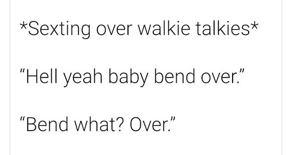 angle - Sexting over walkie talkies "Hell yeah baby bend over." "Bend what? Over.