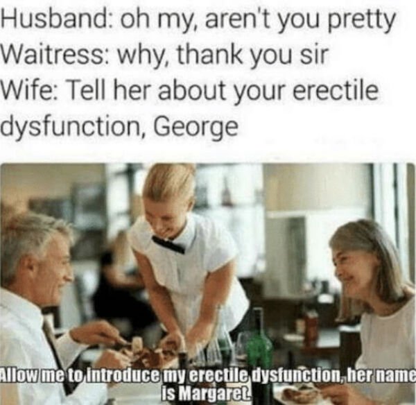 boner killer - Husband oh my, aren't you pretty Waitress why, thank you sir Wife Tell her about your erectile dysfunction, George Allow me to introduce my erectile dysfunction, her name is Margarel