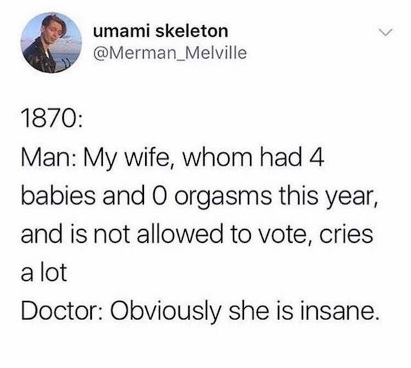 female hysteria meme - umami skeleton 1870 Man My wife, whom had babies and O orgasms this year, and is not allowed to vote, cries a lot Doctor Obviously she is insane.