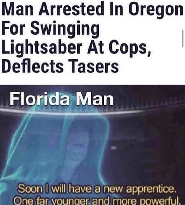 florida man apprentice - Man Arrested In Oregon For Swinging Lightsaber At Cops, Deflects Tasers Florida Man Soon I will have a new apprentice. One far younger and more powerful.