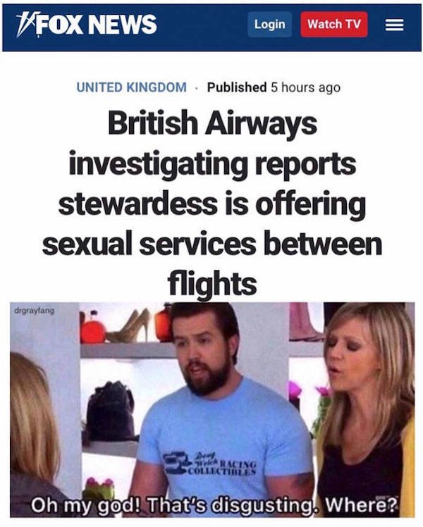 that's disgusting where meme - Fox News Login Watch Tv Iii United Kingdom Published 5 hours ago British Airways investigating reports stewardess is offering sexual services between flights drgraylang Aracing Pcollectibles Oh my god! That's disgusting. Whe