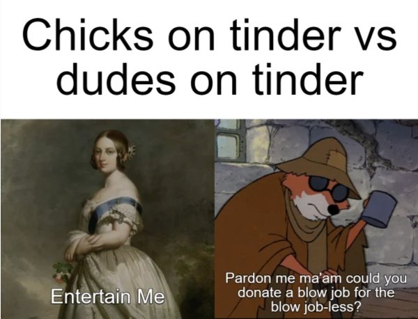 i m poor meme - Chicks on tinder vs dudes on tinder Entertain Me Pardon me ma'am could you donate a blow job for the blow jobless?