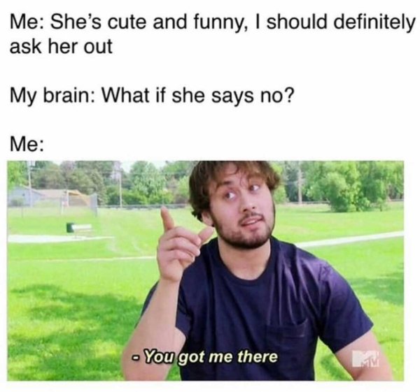 anxiety meme but what if - Me She's cute and funny, I should definitely ask her out My brain What if she says no? Me You got me there