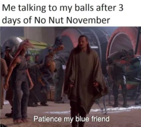 patience my blue friend - Me talking to my balls after 3 days of No Nut November Patience my blue friend