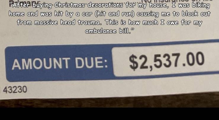 signage - PAfter buying Christmas decorations for my house, I was biking home and was hit by a car hit and run causing me to black out from massive head trauma. This is how much I owe for my ambulance bill. Amount Due $2,537.00 43230