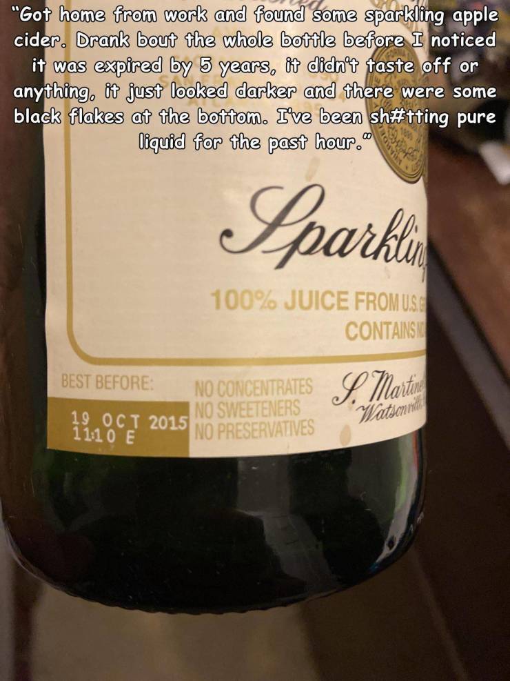 drink - "Got home from work and found some sparkling apple cider. Drank bout the whole bottle before I noticed it was expired by 5 years, it didn't taste off or anything, it just looked darker and there were some black flakes at the bottom. I've been sh p