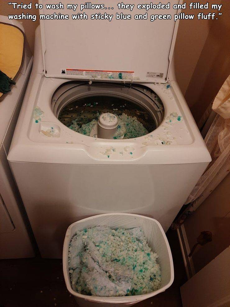 washing machine - "Tried to wash my pillows... they exploded and filled my washing machine with sticky blue and green pillow fluff."