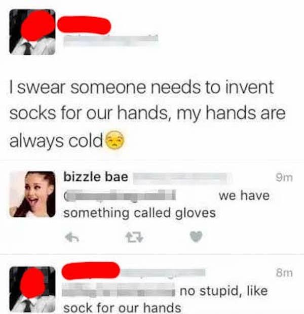 dumbest social media posts - I swear someone needs to invent socks for our hands, my hands are always cold bizzle bae 9m we have something called gloves 8m no stupid, sock for our hands
