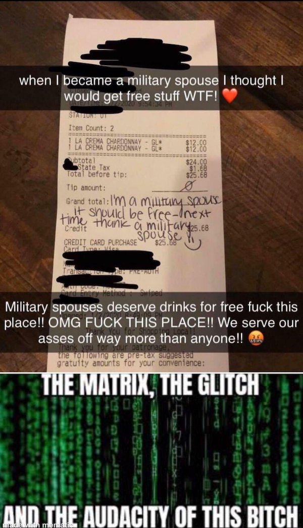entitled military spouses - when I became a military spouse I thought I would get free stuff Wtf! Station Ut Iten Count 2 1 La Crema Chardonnay Gl 1 La Crema Chardonnay Gl ubtotal State Tax Total before tip Tip amount $12.00 $12.00 $24.00 $1.68 $25.68 Gra