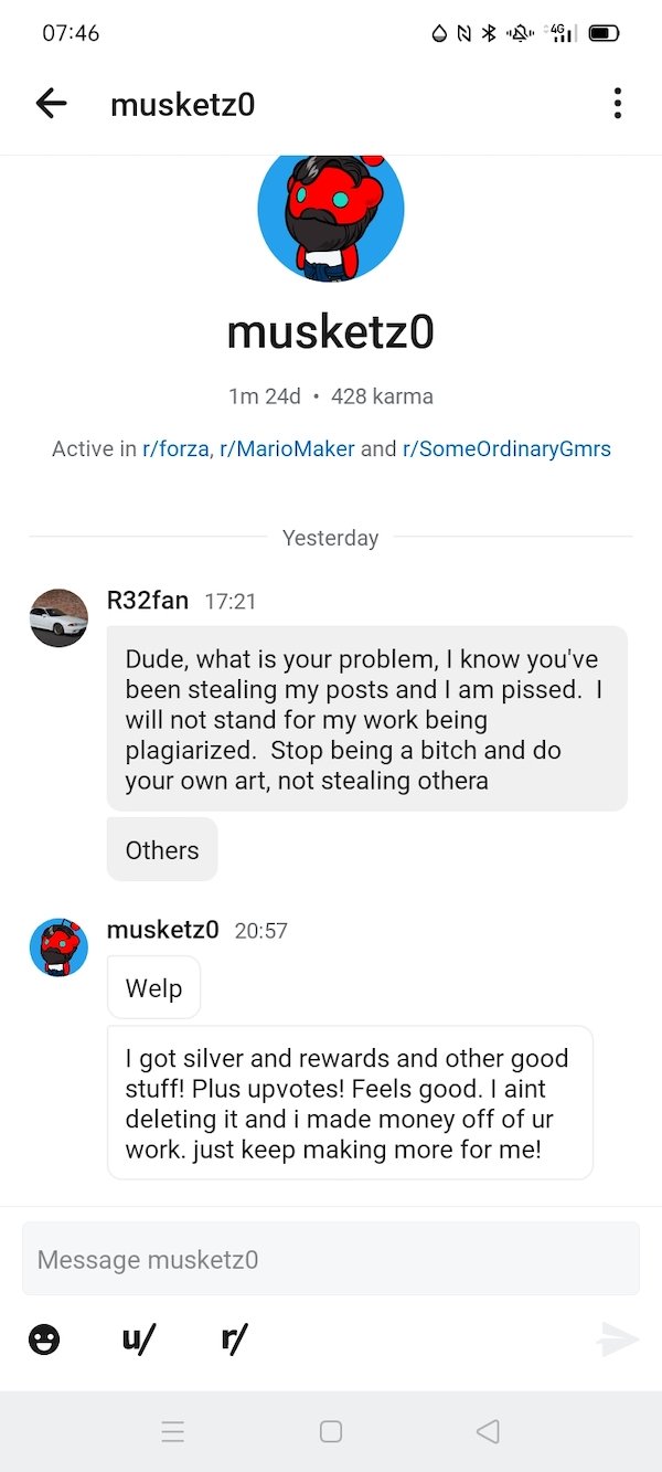 web page - f musketzo musketzo 1m 24d 428 karma Active in rforza, rMario Maker and rSomeOrdinaryGmrs Yesterday R32fan Dude, what is your problem, I know you've been stealing my posts and I am pissed. I will not stand for my work being plagiarized. Stop be