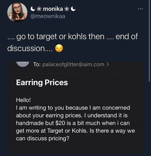 screenshot - go monika ... go to target or kohls then .... end of discussion.... To palaceofglitter.com > Earring Prices Hello! I am writing to you because I am concerned about your earring prices. I understand it is handmade but $20 is a bit much when i 