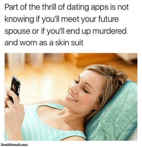 dating memes - Part of the thrill of dating apps is not knowing if you'll meet your future spouse or if you'll end up murdered and worn as a skin suit BreakBrunch.com