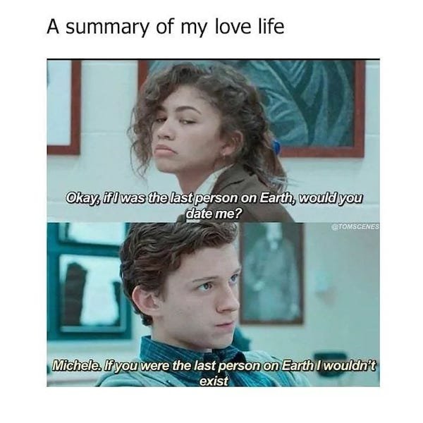 memes about life - A summary of my love life Okay, if I was the last person on Earth, would you date me? Tomscenes Michele. If you were the last person on Earth I wouldn't exist