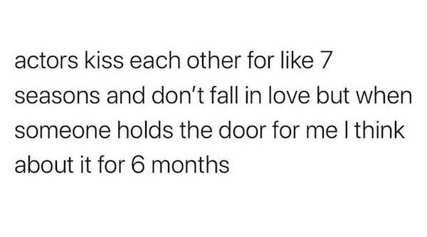 social introvert meme - actors kiss each other for 7 seasons and don't fall in love but when someone holds the door for me I think about it for 6 months