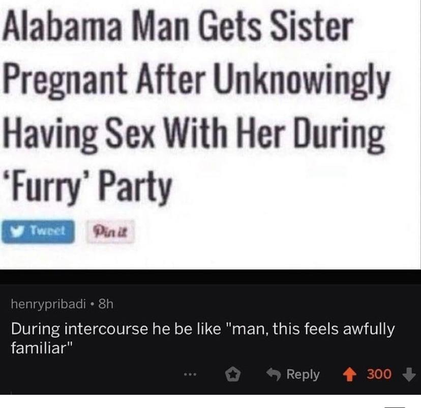 media - Alabama Man Gets Sister Pregnant After Unknowingly Having Sex With Her During "Furry' Party Tweet Pink henrypribadi 8h During intercourse he be "man, this feels awfully familiar" 300