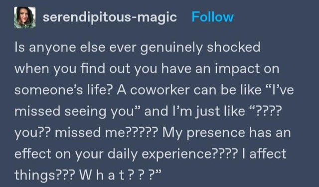 sky - serendipitousmagic Is anyone else ever genuinely shocked when you find out you have an impact on someone's life? A coworker can be "I've missed seeing you" and I'm just "???? you?? missed me????? My presence has an effect on your daily experience???